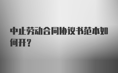 中止劳动合同协议书范本如何开？