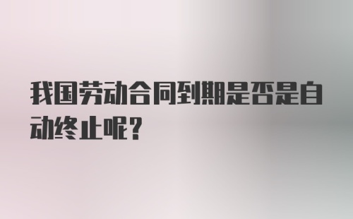 我国劳动合同到期是否是自动终止呢?