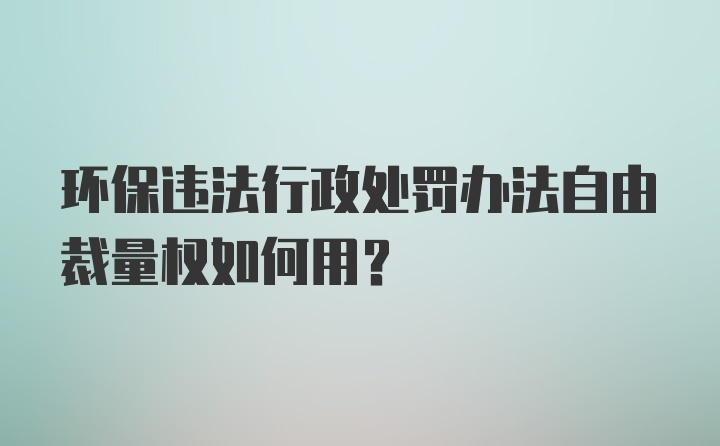 环保违法行政处罚办法自由裁量权如何用？