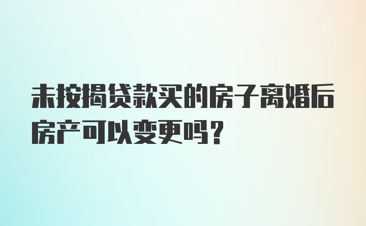 未按揭贷款买的房子离婚后房产可以变更吗?