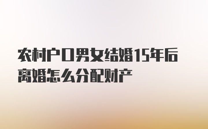 农村户口男女结婚15年后离婚怎么分配财产