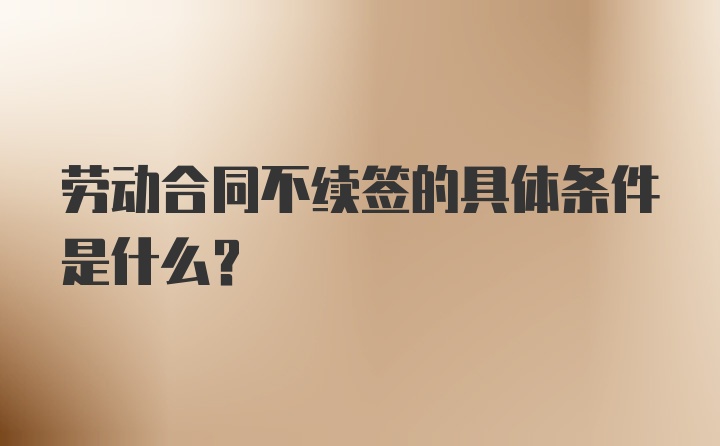 劳动合同不续签的具体条件是什么？