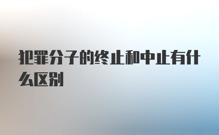 犯罪分子的终止和中止有什么区别