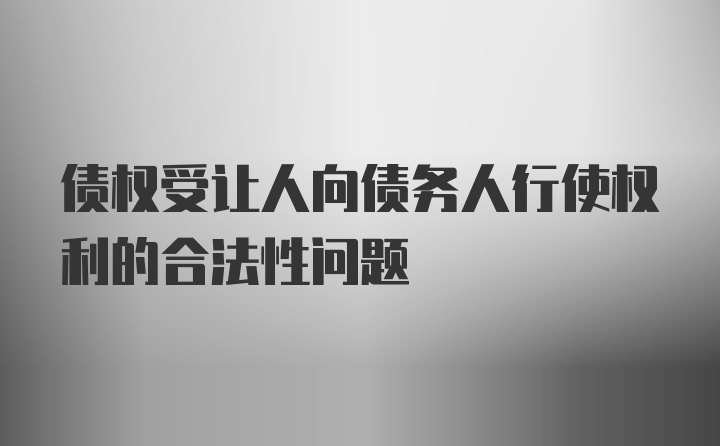 债权受让人向债务人行使权利的合法性问题