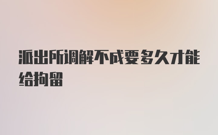 派出所调解不成要多久才能给拘留