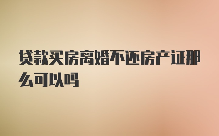 贷款买房离婚不还房产证那么可以吗