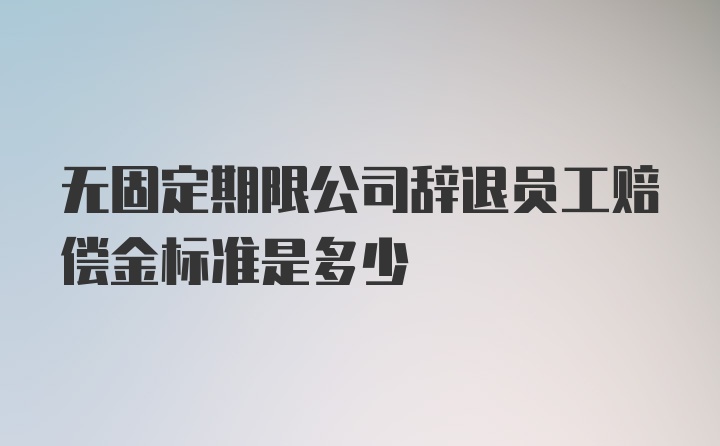 无固定期限公司辞退员工赔偿金标准是多少