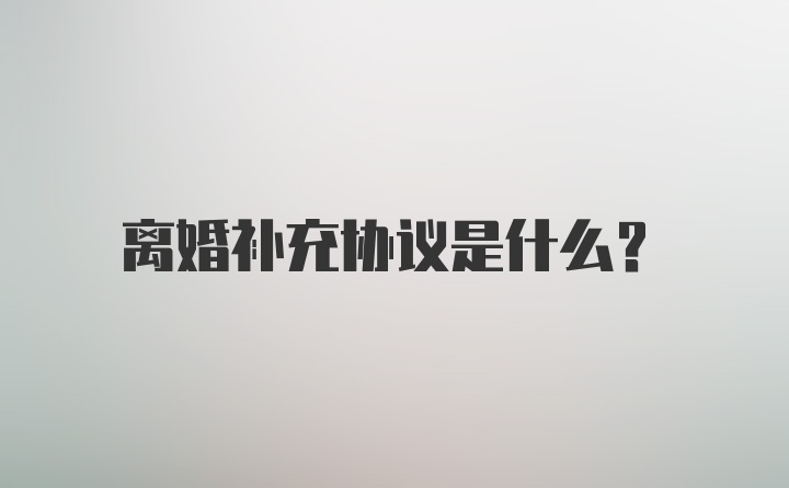 离婚补充协议是什么？