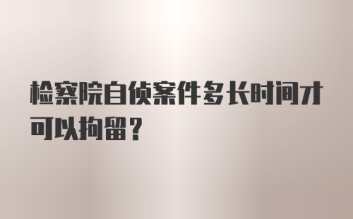 检察院自侦案件多长时间才可以拘留？