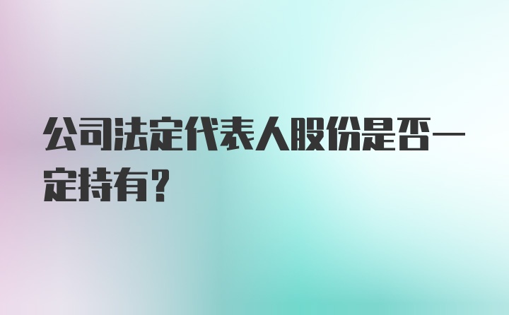 公司法定代表人股份是否一定持有?