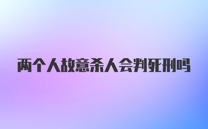 两个人故意杀人会判死刑吗