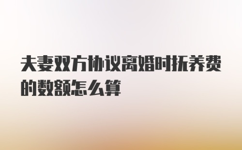 夫妻双方协议离婚时抚养费的数额怎么算