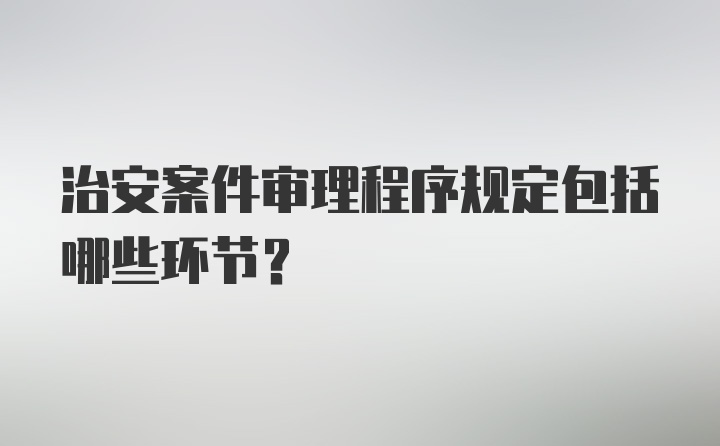 治安案件审理程序规定包括哪些环节？