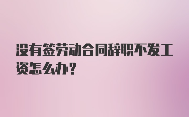 没有签劳动合同辞职不发工资怎么办？