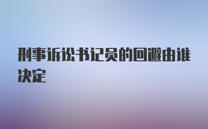 刑事诉讼书记员的回避由谁决定