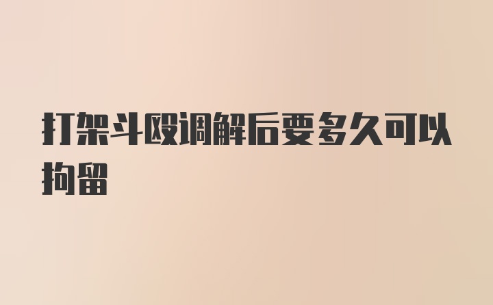 打架斗殴调解后要多久可以拘留