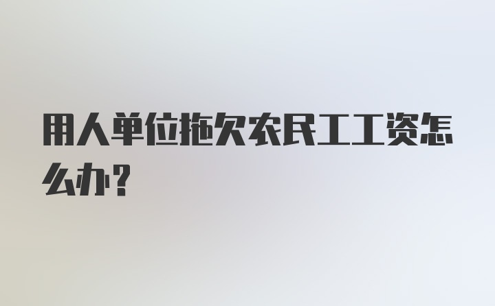 用人单位拖欠农民工工资怎么办?