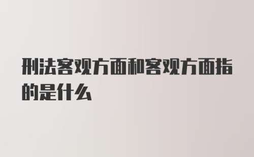 刑法客观方面和客观方面指的是什么