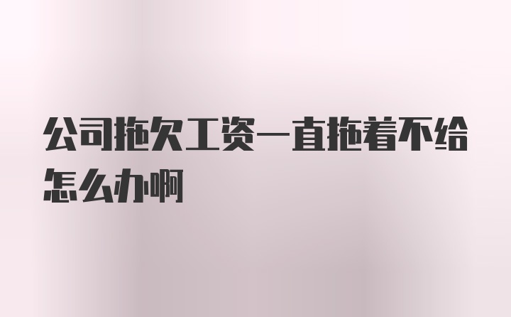 公司拖欠工资一直拖着不给怎么办啊