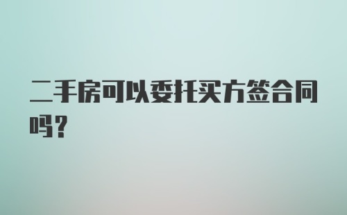 二手房可以委托买方签合同吗？