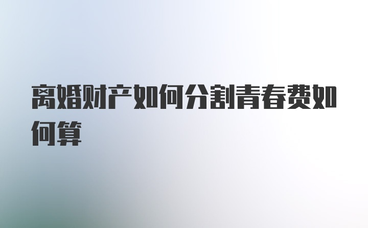 离婚财产如何分割青春费如何算