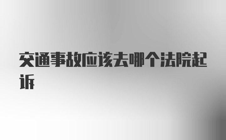 交通事故应该去哪个法院起诉