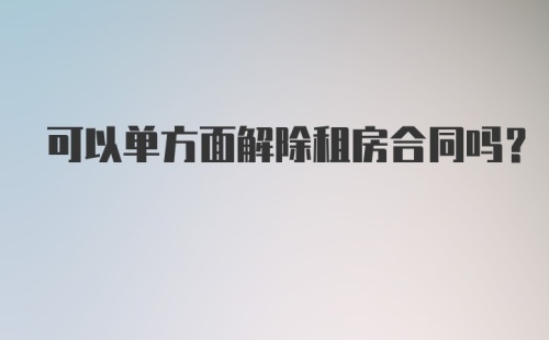 可以单方面解除租房合同吗？