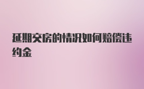 延期交房的情况如何赔偿违约金