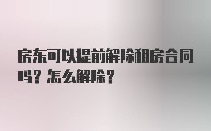 房东可以提前解除租房合同吗？怎么解除？