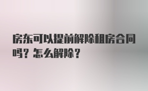 房东可以提前解除租房合同吗？怎么解除？