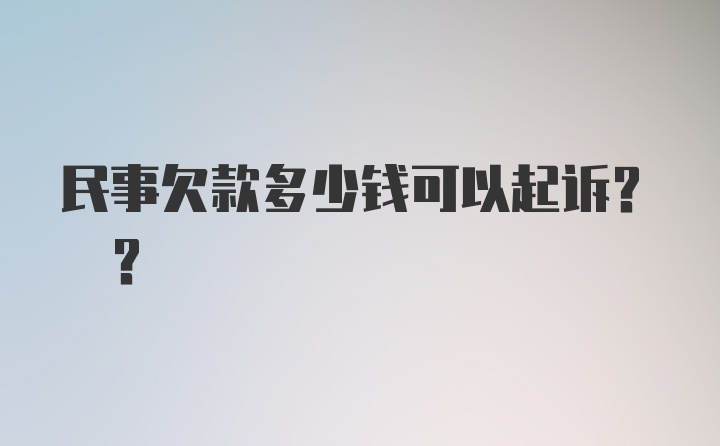 民事欠款多少钱可以起诉? ?