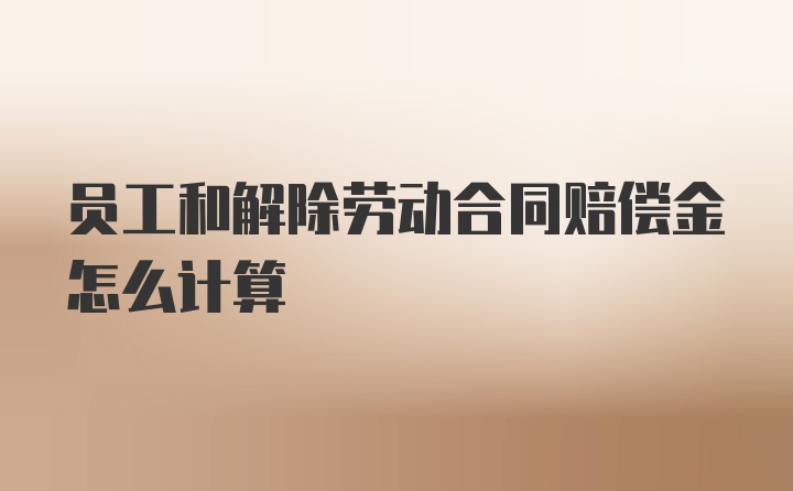 员工和解除劳动合同赔偿金怎么计算