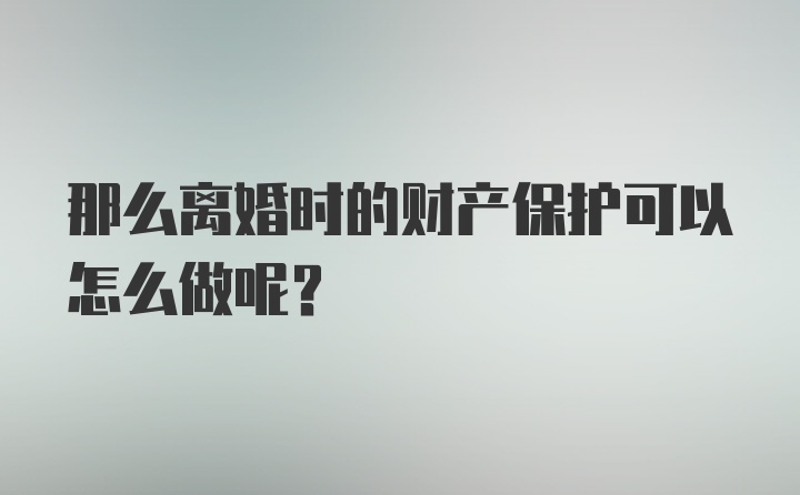 那么离婚时的财产保护可以怎么做呢？