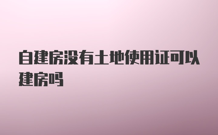 自建房没有土地使用证可以建房吗