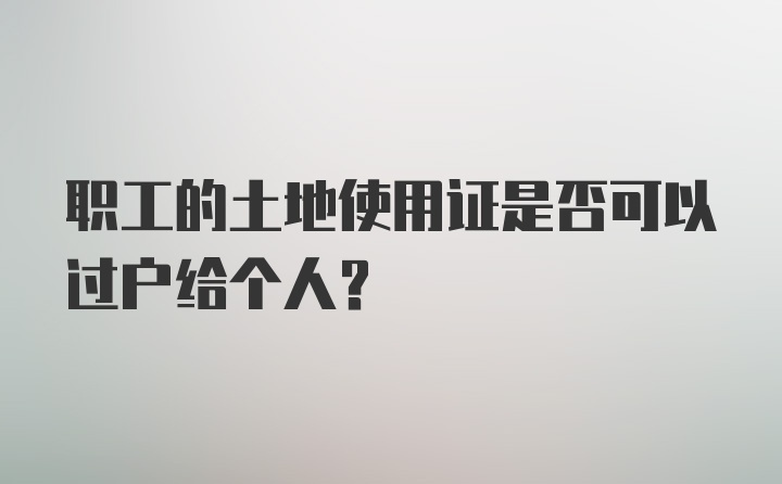 职工的土地使用证是否可以过户给个人?