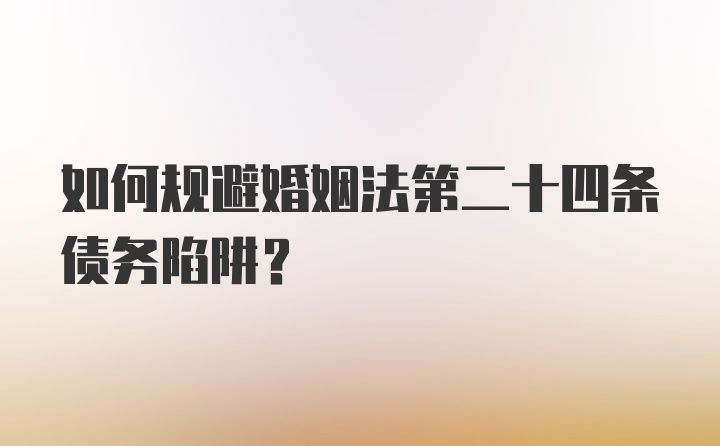如何规避婚姻法第二十四条债务陷阱？
