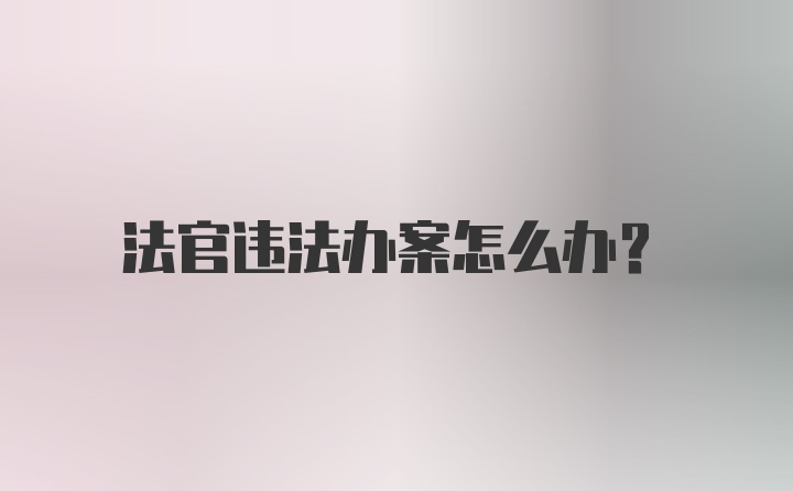 法官违法办案怎么办？