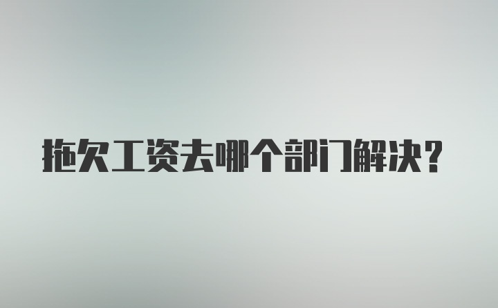 拖欠工资去哪个部门解决？