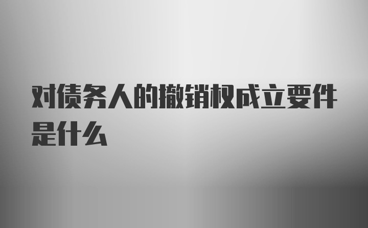 对债务人的撤销权成立要件是什么