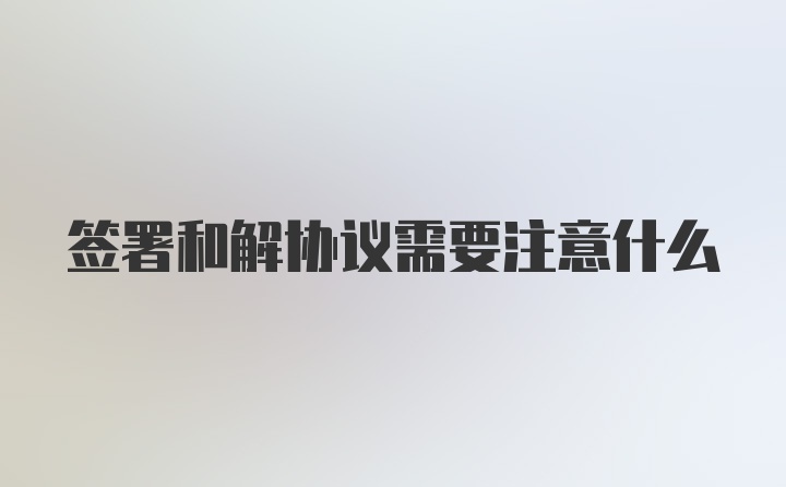 签署和解协议需要注意什么