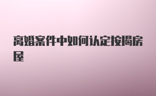 离婚案件中如何认定按揭房屋