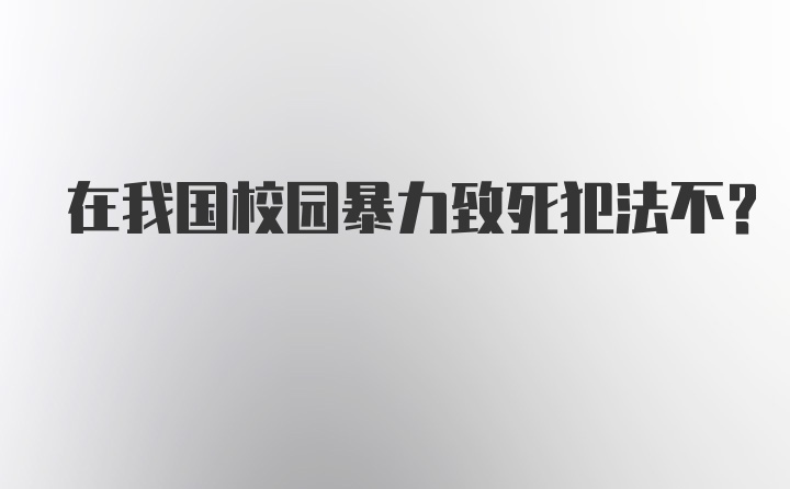 在我国校园暴力致死犯法不?