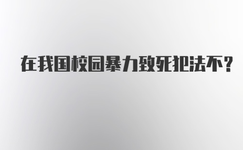 在我国校园暴力致死犯法不?