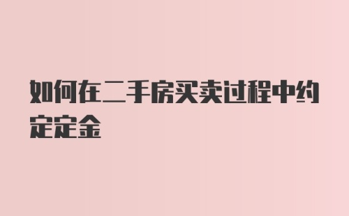 如何在二手房买卖过程中约定定金