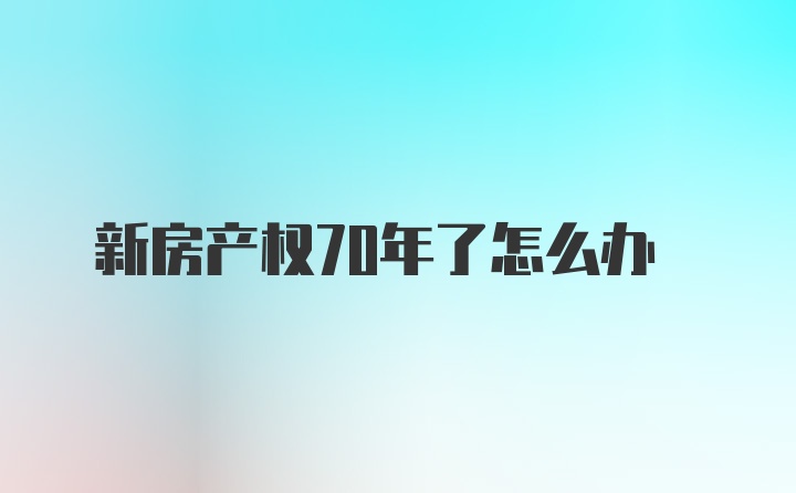 新房产权70年了怎么办