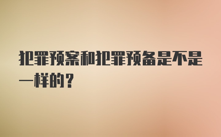 犯罪预案和犯罪预备是不是一样的？