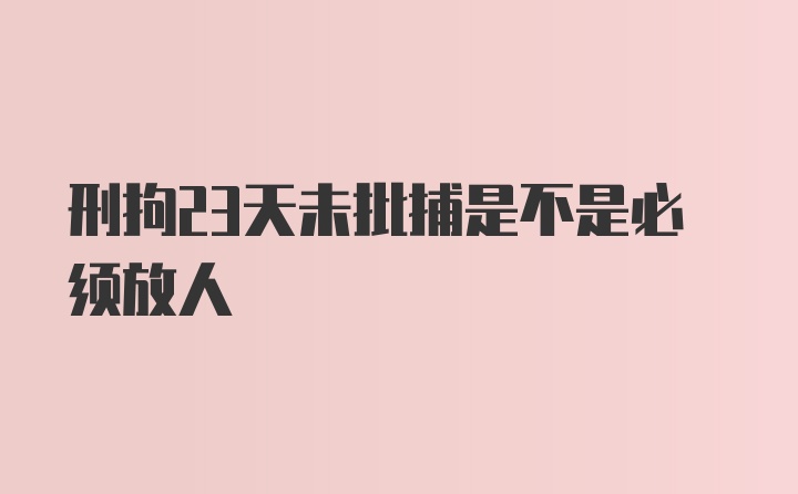 刑拘23天未批捕是不是必须放人