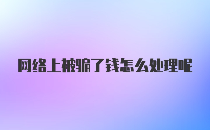 网络上被骗了钱怎么处理呢