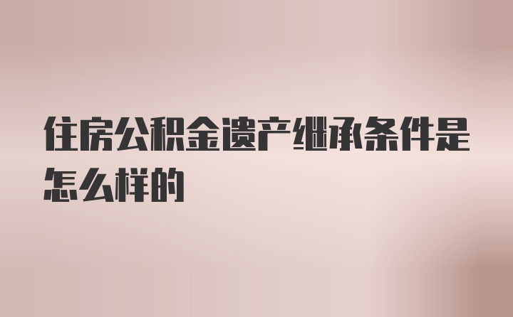 住房公积金遗产继承条件是怎么样的