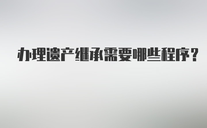 办理遗产继承需要哪些程序？